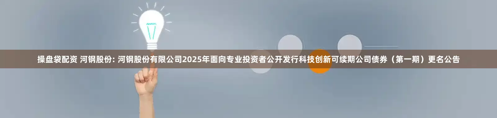 操盘袋配资 河钢股份: 河钢股份有限公司2025年面向专业投资者公开发行科技创新可续期公司债券（第一期）更名公告