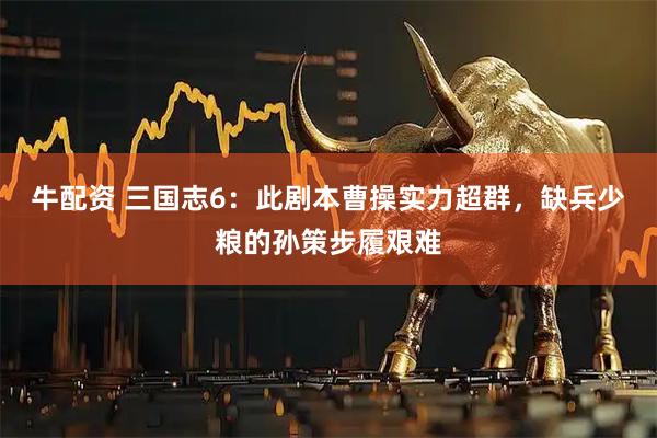 牛配资 三国志6：此剧本曹操实力超群，缺兵少粮的孙策步履艰难