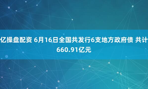 亿操盘配资 6月16日全国共发行6支地方政府债 共计660.91亿元