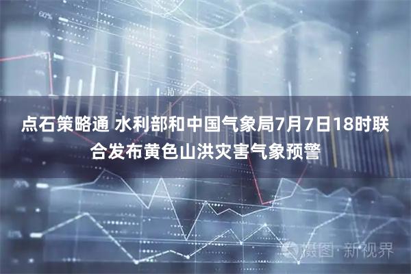 点石策略通 水利部和中国气象局7月7日18时联合发布黄色山洪灾害气象预警