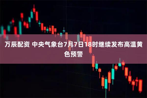 万辰配资 中央气象台7月7日18时继续发布高温黄色预警