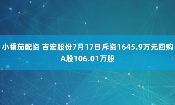 小番茄配资 吉宏股份7月17日斥资1645.9万元回购A股106.01万股