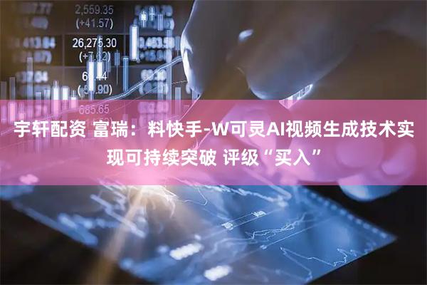 宇轩配资 富瑞：料快手-W可灵AI视频生成技术实现可持续突破 评级“买入”