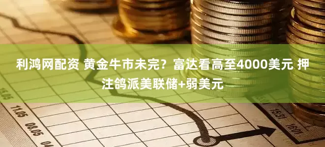 利鸿网配资 黄金牛市未完？富达看高至4000美元 押注鸽派美联储+弱美元