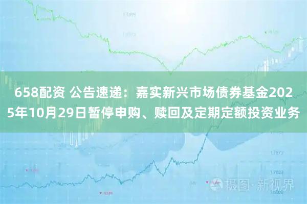 658配资 公告速递:嘉实新兴市场债券基金2025年10月29日暂停申购、赎回及定期定额投资业务