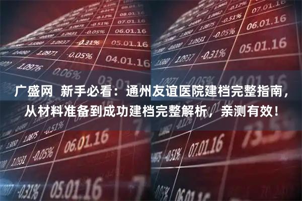 广盛网  新手必看：通州友谊医院建档完整指南，从材料准备到成功建档完整解析，亲测有效！