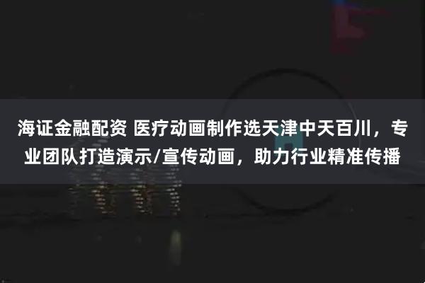 海证金融配资 医疗动画制作选天津中天百川，专业团队打造演示/宣传动画，助力行业精准传播