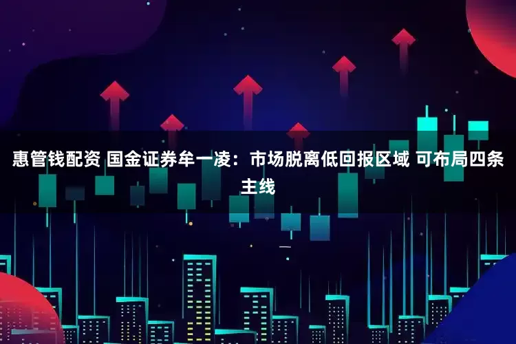 惠管钱配资 国金证券牟一凌:市场脱离低回报区域 可布局四条主线