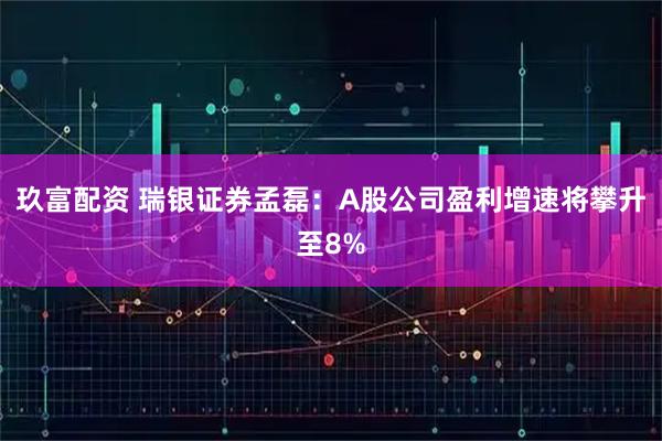玖富配资 瑞银证券孟磊:A股公司盈利增速将攀升至8%