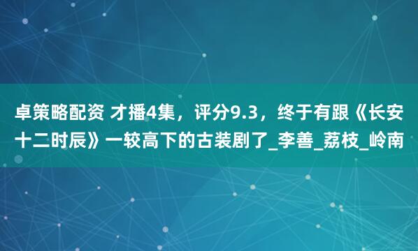 卓策略配资 才播4集，评分9.3，终于有跟《长安十二时辰》一较高下的古装剧了_李善_荔枝_岭南