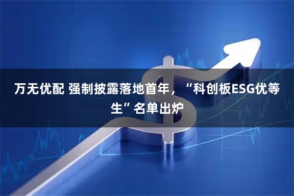 万无优配 强制披露落地首年，“科创板ESG优等生”名单出炉