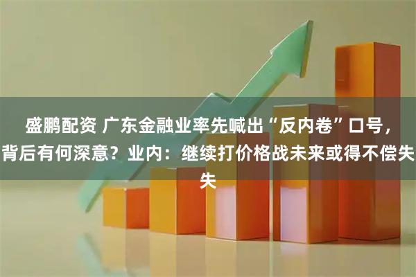盛鹏配资 广东金融业率先喊出“反内卷”口号，背后有何深意？业内：继续打价格战未来或得不偿失