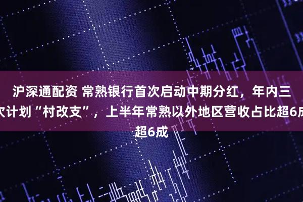 沪深通配资 常熟银行首次启动中期分红，年内三次计划“村改支”，上半年常熟以外地区营收占比超6成