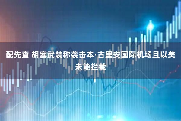 配先查 胡塞武装称袭击本·古里安国际机场且以美未能拦截