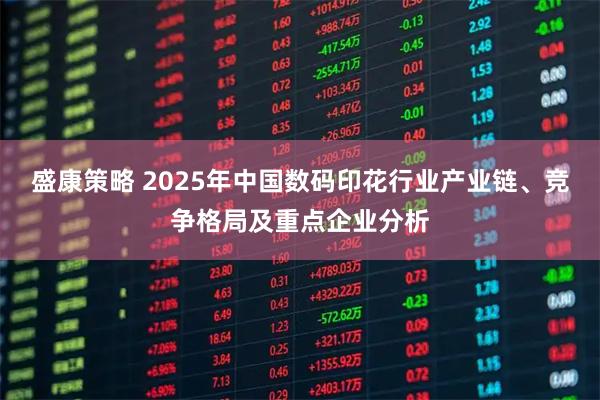 盛康策略 2025年中国数码印花行业产业链、竞争格局及重点企业分析