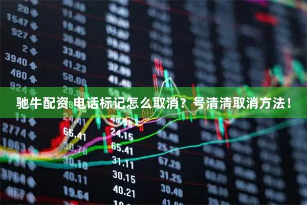 驰牛配资 电话标记怎么取消？号清清取消方法！