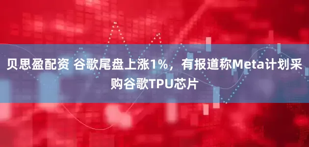 贝思盈配资 谷歌尾盘上涨1%，有报道称Meta计划采购谷歌TPU芯片