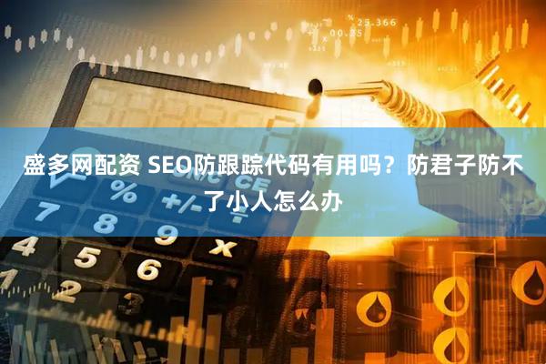 盛多网配资 SEO防跟踪代码有用吗？防君子防不了小人怎么办