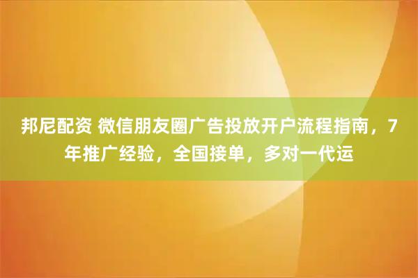 邦尼配资 微信朋友圈广告投放开户流程指南，7年推广经验，全国接单，多对一代运