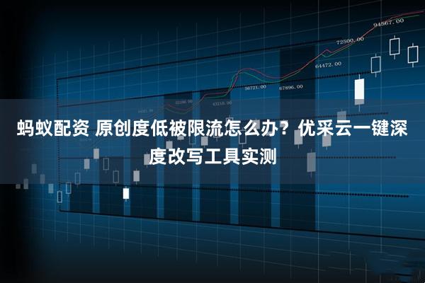 蚂蚁配资 原创度低被限流怎么办？优采云一键深度改写工具实测