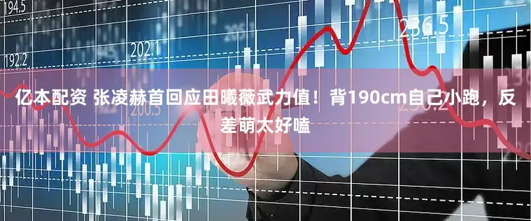 亿本配资 张凌赫首回应田曦薇武力值！背190cm自己小跑，反差萌太好嗑