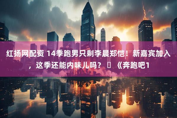 红扬网配资 14季跑男只剩李晨郑恺！新嘉宾加入，这季还能内味儿吗？ ​《奔跑吧1