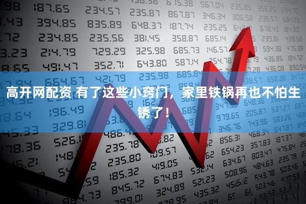 高开网配资 有了这些小窍门，家里铁锅再也不怕生锈了！
