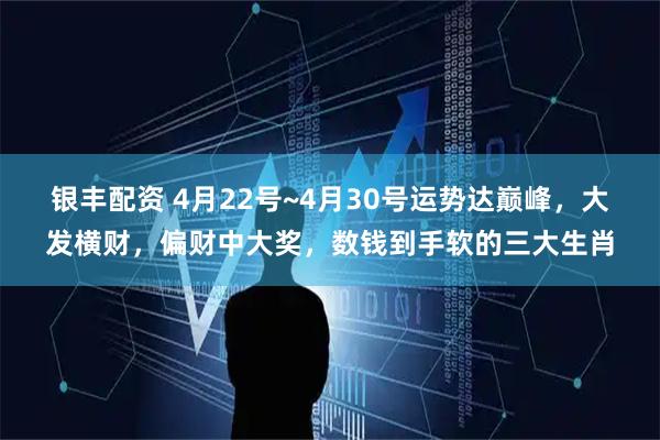 银丰配资 4月22号~4月30号运势达巅峰，大发横财，偏财中大奖，数钱到手软的三大生肖