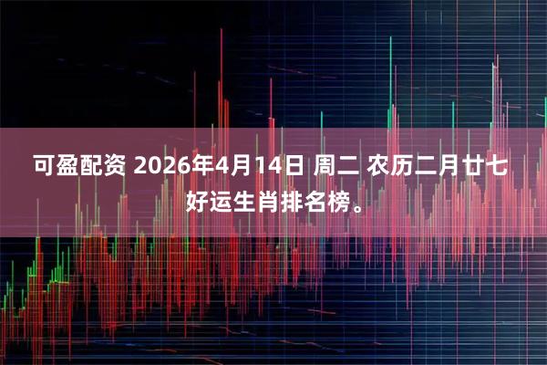 可盈配资 2026年4月14日 周二 农历二月廿七 好运生肖排名榜。
