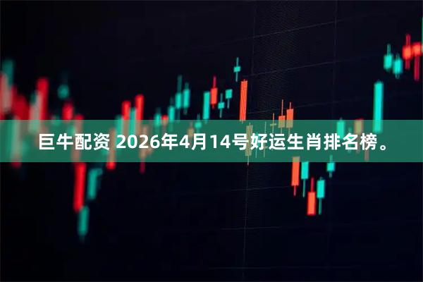 巨牛配资 2026年4月14号好运生肖排名榜。