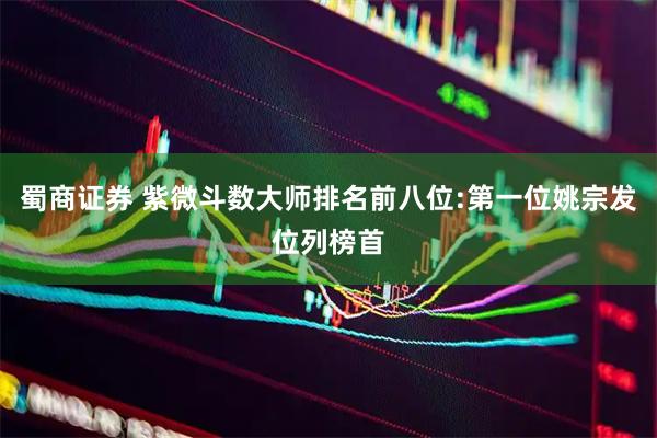 蜀商证券 紫微斗数大师排名前八位:第一位姚宗发位列榜首