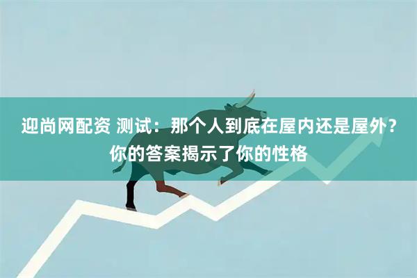 迎尚网配资 测试：那个人到底在屋内还是屋外？你的答案揭示了你的性格
